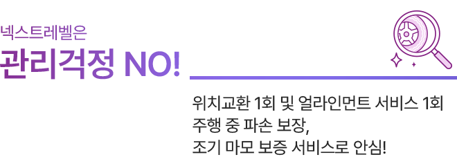 넥스트레벨은 관리걱정 NO! 위치교환 1회 및 얼라인먼트 서비스 1회 주행중 파손 보장, 조기 마모 보증 서비스로 안심!