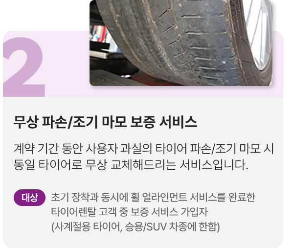 2.무상파손/조기 마모 보증 서비스: 계약 기간 동안 사용자 과실의 타이어 파손/조기 마모 시 통일 타이어로 무상 교체해 드리는 서비스 입니다. 대상 조기 장착과 동시에 휠 얼라인먼트 서비스를 완료한 타이어렌탈 고객 중 보증 서비스 가입자(사계절용 타이어, 승용/SUV 차종에 한함)